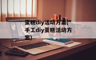 蛋糕diy活动方案(手工diy蛋糕活动方案)