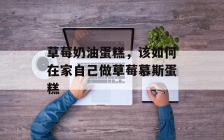 草莓奶油蛋糕，该如何在家自己做草莓慕斯蛋糕