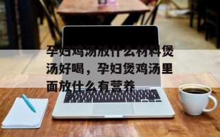 孕妇鸡汤放什么材料煲汤好喝，孕妇煲鸡汤里面放什么有营养