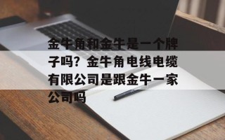 金牛角和金牛是一个牌子吗？金牛角电线电缆有限公司是跟金牛一家公司吗