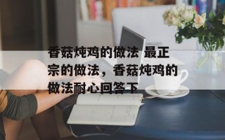 香菇炖鸡的做法 最正宗的做法，香菇炖鸡的做法耐心回答下