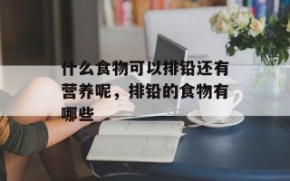 什么食物可以排铅还有营养呢，排铅的食物有哪些