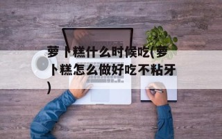 萝卜糕什么时候吃(萝卜糕怎么做好吃不粘牙)
