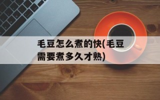 毛豆怎么煮的快(毛豆需要煮多久才熟)