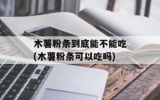 木薯粉条到底能不能吃(木薯粉条可以吃吗)