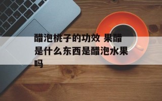 醋泡桃子的功效 果醋是什么东西是醋泡水果吗