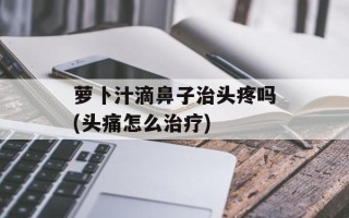萝卜汁滴鼻子治头疼吗(头痛怎么治疗)