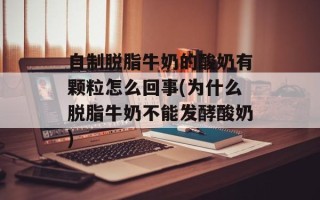 自制脱脂牛奶的酸奶有颗粒怎么回事(为什么脱脂牛奶不能发酵酸奶)