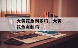 大黄花鱼刺多吗，大黄花鱼有刺吗