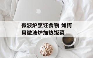 微波炉烹饪食物 如何用微波炉加热饭菜