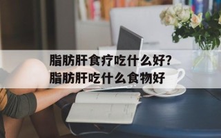 脂肪肝食疗吃什么好？脂肪肝吃什么食物好