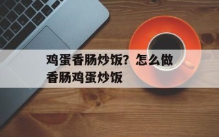 鸡蛋香肠炒饭？怎么做香肠鸡蛋炒饭
