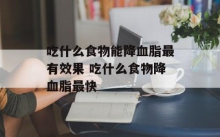 吃什么食物能降血脂最有效果 吃什么食物降血脂最快