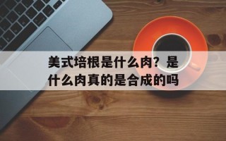 美式培根是什么肉？是什么肉真的是合成的吗