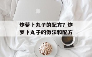 炸萝卜丸子的配方？炸萝卜丸子的做法和配方