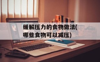 缓解压力的食物做法(哪些食物可以减压)