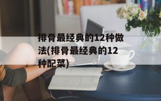 排骨最经典的12种做法(排骨最经典的12种配菜)