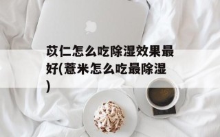 苡仁怎么吃除湿效果最好(薏米怎么吃最除湿)
