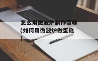 怎么用微波炉制作蛋糕(如何用微波炉做蛋糕)
