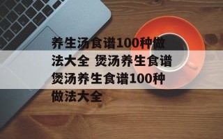 养生汤食谱100种做法大全 煲汤养生食谱煲汤养生食谱100种做法大全