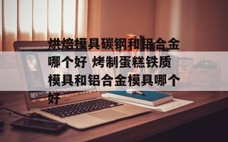 烘焙模具碳钢和铝合金哪个好 烤制蛋糕铁质模具和铝合金模具哪个好