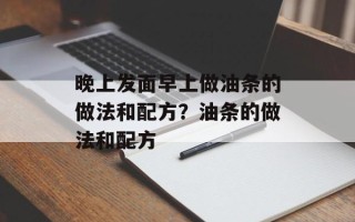 晚上发面早上做油条的做法和配方？油条的做法和配方