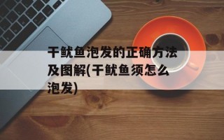 干鱿鱼泡发的正确方法及图解(干鱿鱼须怎么泡发)