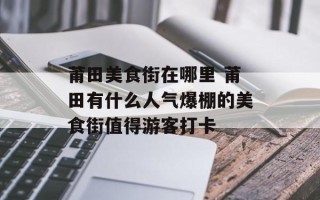 莆田美食街在哪里 莆田有什么人气爆棚的美食街值得游客打卡