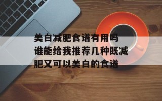 美白减肥食谱有用吗 谁能给我推荐几种既减肥又可以美白的食谱