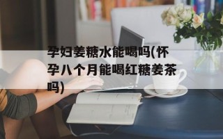 孕妇姜糖水能喝吗(怀孕八个月能喝红糖姜茶吗)