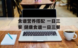 食谱营养搭配 一日三餐 健康食谱一日三餐