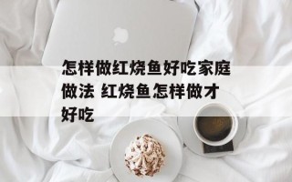 怎样做红烧鱼好吃家庭做法 红烧鱼怎样做才好吃