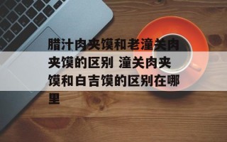 腊汁肉夹馍和老潼关肉夹馍的区别 潼关肉夹馍和白吉馍的区别在哪里