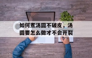如何煮汤圆不破皮，汤圆要怎么做才不会开裂