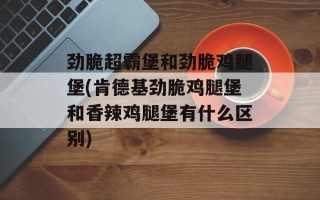劲脆超霸堡和劲脆鸡腿堡(肯德基劲脆鸡腿堡和香辣鸡腿堡有什么区别)