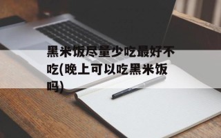 黑米饭尽量少吃最好不吃(晚上可以吃黑米饭吗)