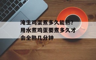 淹生鸡蛋煮多久能熟？用水煮鸡蛋要煮多久才会全熟几分钟