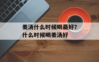 姜汤什么时候喝最好？什么时候喝姜汤好