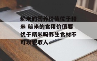 糙米的营养价值优于精米 糙米的食用价值要优于精米吗养生食材不可以貌取人