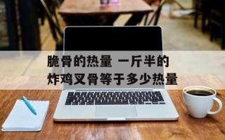 脆骨的热量 一斤半的炸鸡叉骨等于多少热量