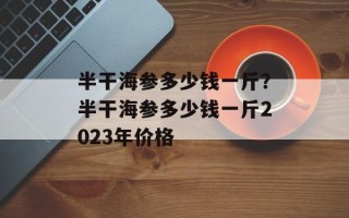 半干海参多少钱一斤？半干海参多少钱一斤2023年价格