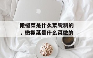 橄榄菜是什么菜腌制的，橄榄菜是什么菜做的