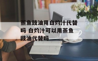 蒸鱼豉油用白灼汁代替吗 白灼汁可以用蒸鱼豉油代替吗