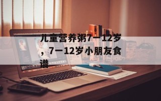 儿童营养粥7一12岁，7一12岁小朋友食谱
