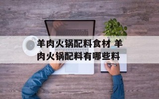 羊肉火锅配料食材 羊肉火锅配料有哪些料