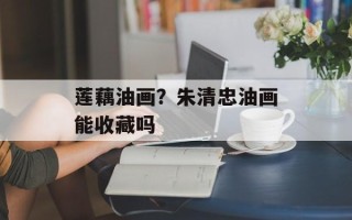 莲藕油画？朱清忠油画能收藏吗