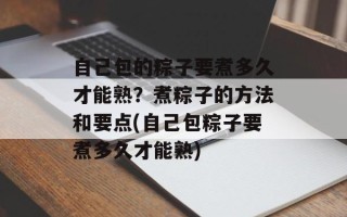 自己包的粽子要煮多久才能熟？煮粽子的方法和要点(自己包粽子要煮多久才能熟)
