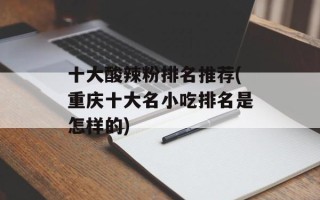 十大酸辣粉排名推荐(重庆十大名小吃排名是怎样的)