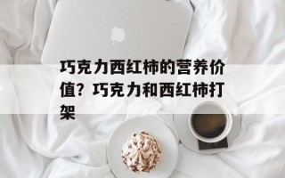 巧克力西红柿的营养价值？巧克力和西红柿打架