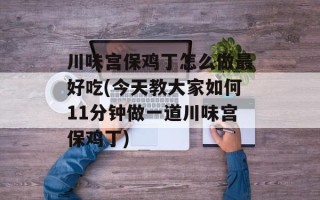 川味宫保鸡丁怎么做最好吃(今天教大家如何11分钟做一道川味宫保鸡丁)